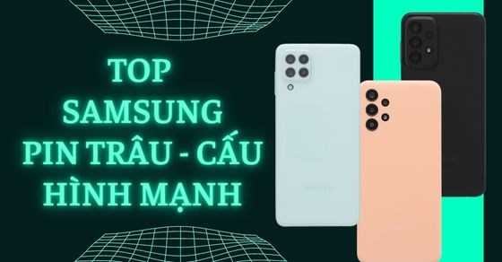 TOP 10 điện thoại Samsung pin trâu cấu hình mạnh chất lượng cực đỉnh