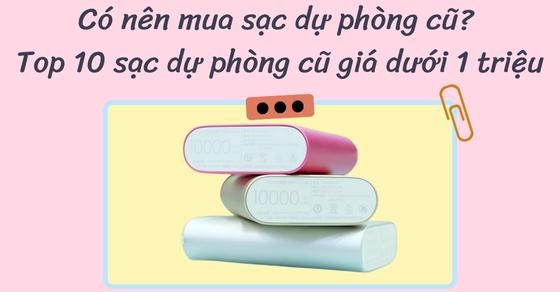 Có nên mua sạc dự phòng cũ? Top 10 sạc dự phòng cũ giá dưới 1 triệu
