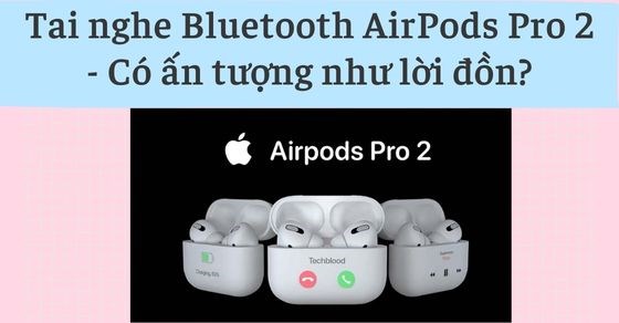 Đánh giá tai nghe Bluetooth AirPods Pro 2 - Có ấn tượng như lời đồn?