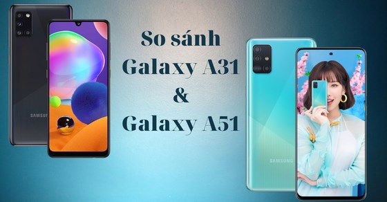 So sánh Samsung Galaxy A31 và Samsung Galaxy A51 - Nên chọn dòng nào?