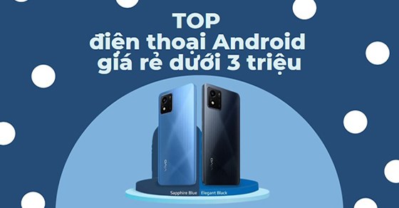 TOP 10 điện thoại Android giá rẻ dưới 3 triệu đáng sở hữu nhất