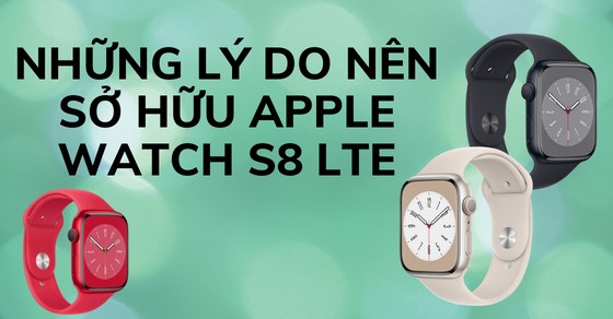 Apple Watch S8 LTE hội tụ những lý do khiến người chơi hệ Táo mê mệt