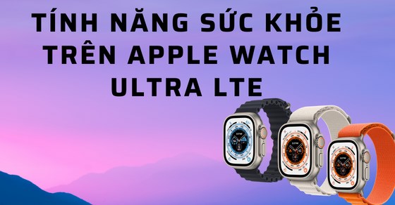 Apple Watch Ultra LTE ra mắt với loạt tính năng sức khỏe cực hấp dẫn