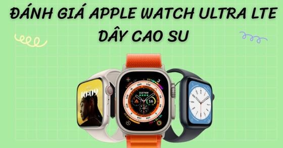 Đánh giá Apple Watch Ultra LTE dây cao su - Sự lột xác ngoạn mục