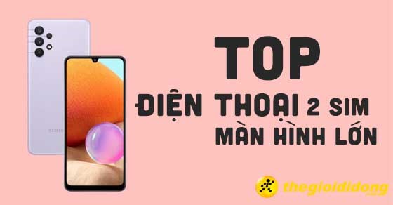 TOP 10 điện thoại 2 SIM màn hình lớn nâng tầm trải nghiệm tại TGDĐ