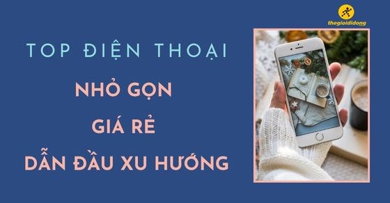TOP 10 điện thoại nhỏ gọn giá rẻ dẫn đầu xu hướng tại TGDĐ