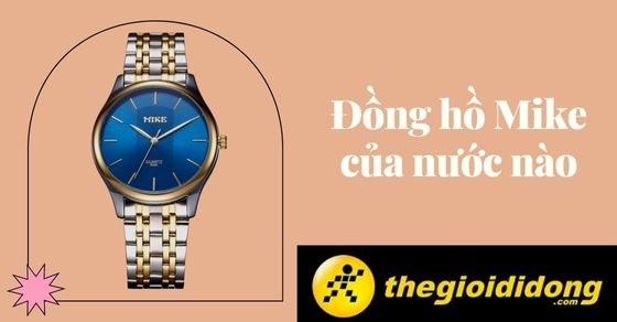 Đồng hồ Mike của nước nào? Đặc điểm và giá thành của đồng hồ Mike