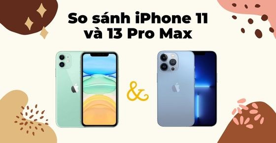 So sánh iPhone 11 và iPhone 13 Pro Max - Nên chọn mua máy nào?