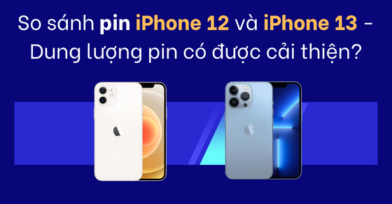 So sánh pin iPhone 12 và iPhone 13 - Dung lượng pin có được cải thiện?