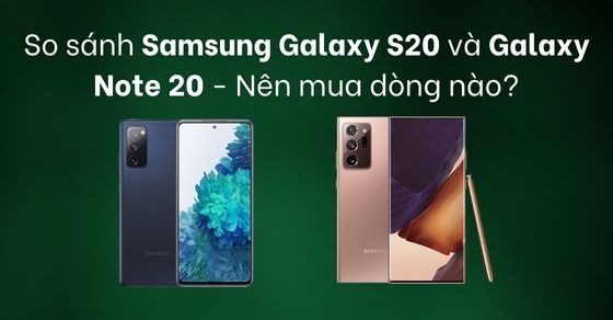 So sánh Samsung Galaxy S20 và Galaxy Note 20 - Nên mua dòng nào?