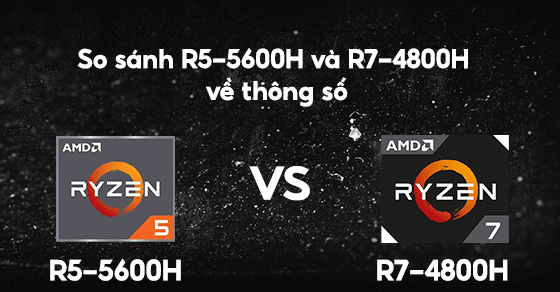 So sánh chip Ryzen 5 5600H và Ryzen 7 4800H chi tiết về thông số