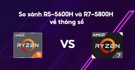 So sánh chip Ryzen 5 5600H và Ryzen 7 5800H chi tiết về thông số