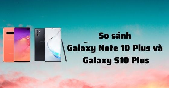 So sánh Samsung Galaxy Note 10 Plus và S10 Plus - Nên mua dòng nào?