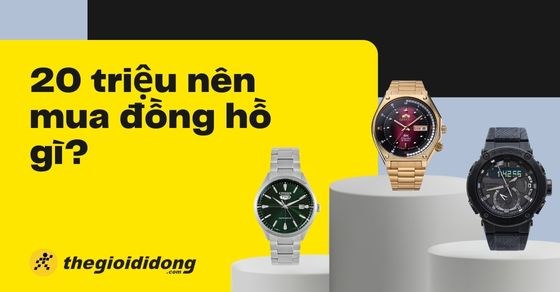 20 triệu nên mua đồng hồ gì? TOP 10 hãng dưới 20 triệu đáng mua nhất