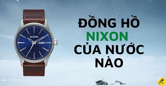 Đồng hồ Nixon của nước nào? Đặc điểm và giá thành của đồng hồ Nixon