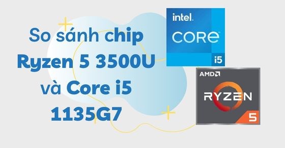 So sánh chip Ryzen 5 3500U và Core i5 1135G7 chi tiết về thông số
