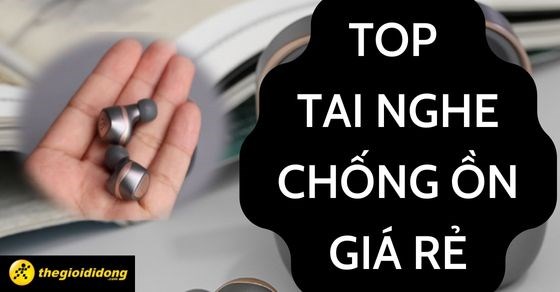 TOP 10 tai nghe chống ồn giá rẻ chính hãng chất lượng tốt nhất