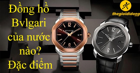 Đồng hồ Bvlgari của nước nào? Đặc điểm và giá thành đồng hồ Bvlgari