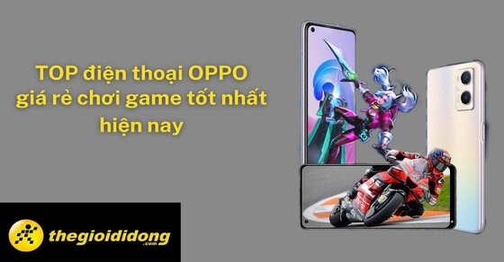 Đừng bỏ qua TOP 5 điện thoại OPPO giá rẻ chơi game tốt nhất hiện nay