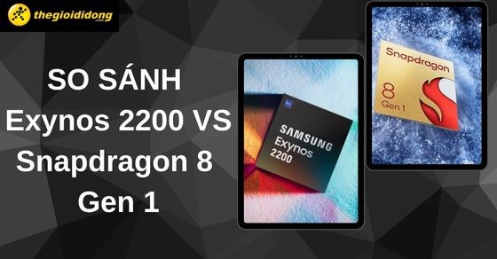 So sánh chip Exynos 2200 và Snapdragon 8 Gen 1 chi tiết về thông số