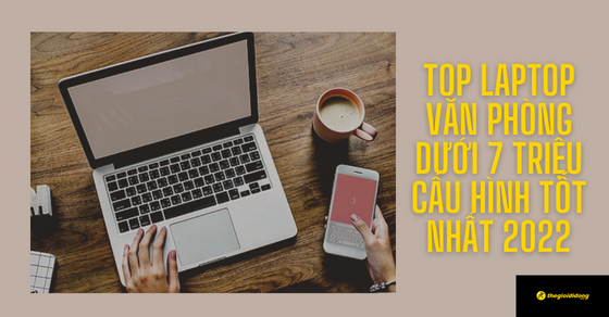 TOP 5 mẫu laptop văn phòng dưới 7 triệu cấu hình tốt nhất 2022