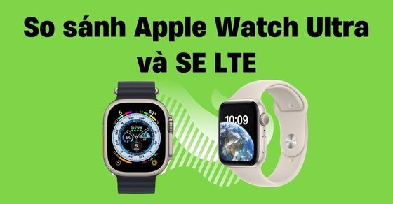 So sánh Apple Watch Ultra và S7 LTE - Hơn 1 triệu chọn đời mới hay cũ?
