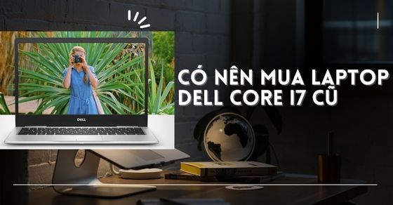 Có nên mua Laptop Dell core i7 cũ? Kinh nghiệm chọn mua đúng chuẩn