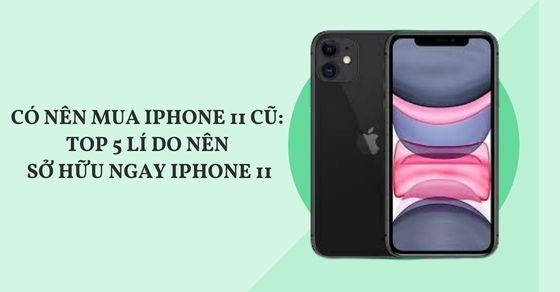 Có nên mua iPhone 11 cũ: Bật mí TOP 5 lí do nên sở hữu ngay iPhone 11