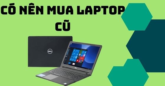 Có nên mua laptop cũ? Bật mí kinh nghiệm chọn mua laptop đúng chuẩn