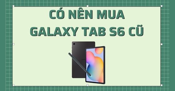 Có nên mua Galaxy Tab S6 cũ? Những lưu ý bạn cần biết để mua cho hời