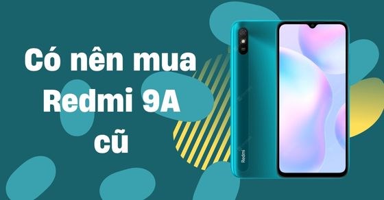 Có nên mua Redmi 9A cũ ở thời điểm này? Cách mua chuẩn không cần chỉnh