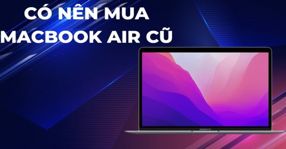 Có nên mua MacBook Air M1 cũ? Những điều cần biết để mua sao cho đúng