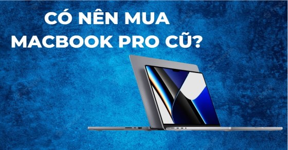 Có nên mua MacBook Pro cũ? Chia sẻ kinh nghiệm chọn mua sao cho chuẩn