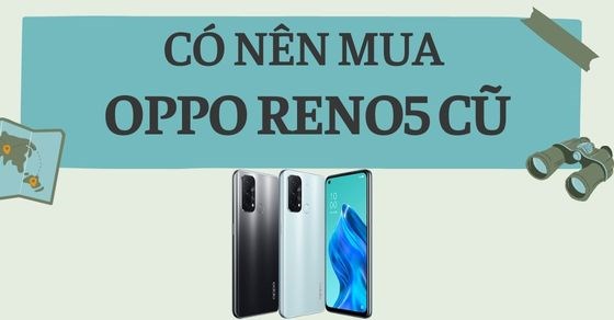 Có nên mua OPPO Reno 5 cũ? Kinh nghiệm mua đúng chưa chắc bạn đã biết