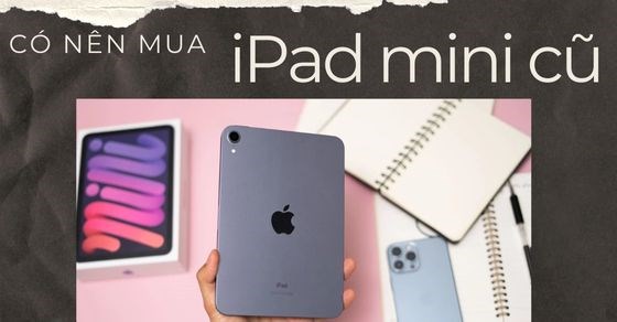Có nên mua iPad mini cũ? Kinh nghiệm mua iPad cũ chưa chắc bạn đã biết