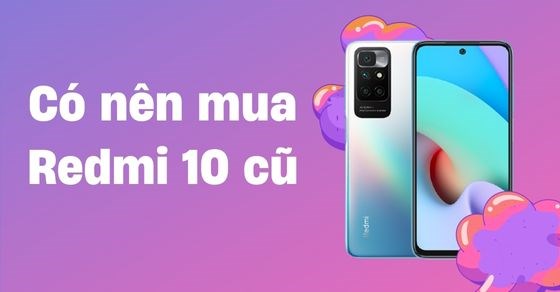 Có nên mua Redmi 10 cũ? Những điều cần lưu ý mỗi khi mua điện thoại cũ