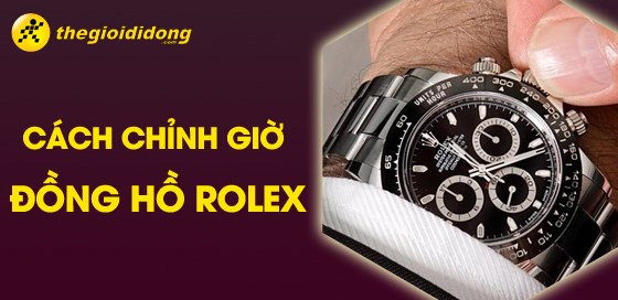 Hướng dẫn cách chỉnh giờ đồng hồ Rolex đơn giản, chi tiết nhất