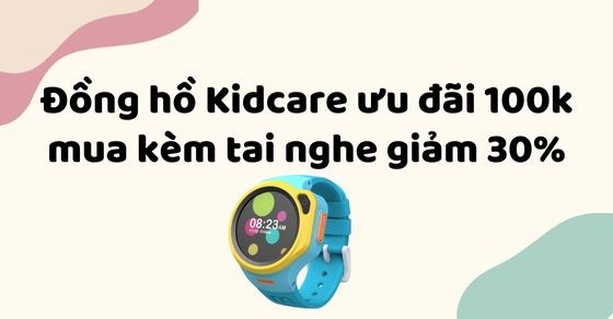 Đồng hồ định vị trẻ em Kidcare ưu đãi 100K, mua kèm tai nghe giảm 30%