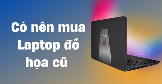 Có nên mua laptop đồ họa cũ? Chia sẻ cách chọn mua laptop cũ đúng cách