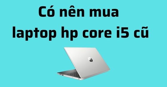 Có nên mua Laptop HP core i5 cũ? Mách bạn chọn mua laptop cũ đúng cách