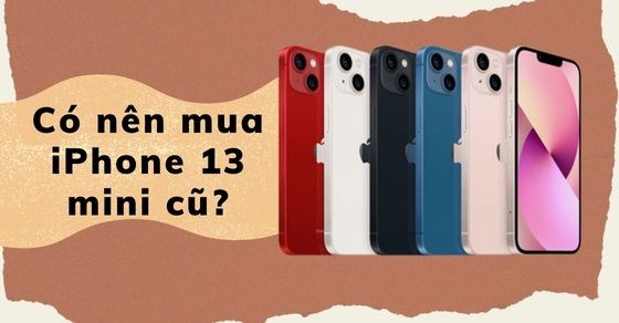 Có nên mua iPhone 13 mini cũ ở thời điểm này? Bí kíp chọn máy cũ chuẩn
