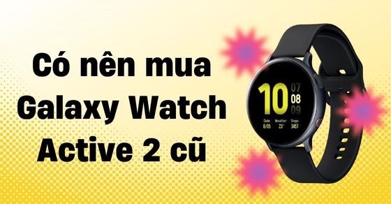 Có nên mua Galaxy Watch Active 2 cũ? Cách chọn mua đồng hồ cần biết