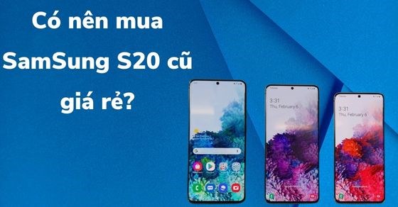 Có nên mua Samsung S20 cũ giá rẻ? Mách bạn bí kíp chọn mua đúng chuẩn
