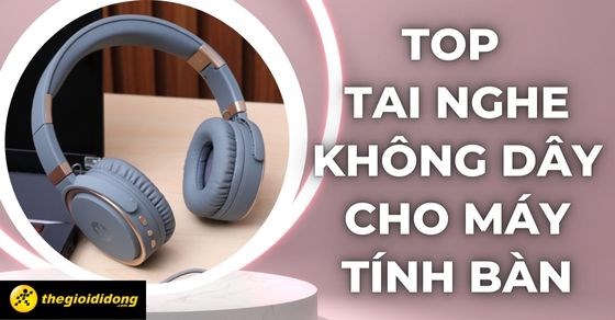 TOP 10 tai nghe không dây cho máy tính bàn tốt chất lượng nhất