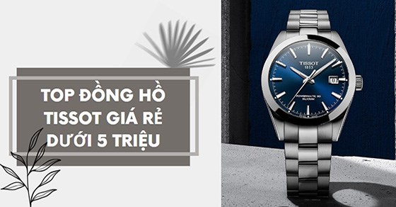 TOP 11 đồng hồ Tissot giá rẻ dưới 5 triệu, siêu hot trên thị trường