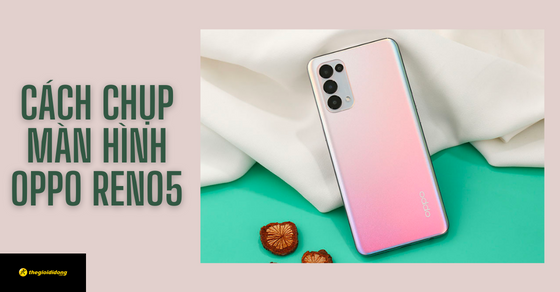 5 Cách chụp màn hình OPPO Reno5 siêu nhanh không thể bỏ qua