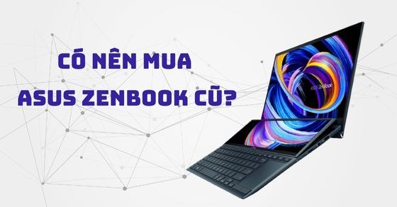 Có nên mua Asus Zenbook cũ? Cách kiểm tra chi tiết khi mua laptop cũ