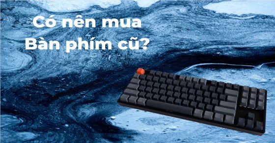 Có nên mua bàn phím máy tính cũ? Bỏ túi những lưu ý cần nhớ khi mua