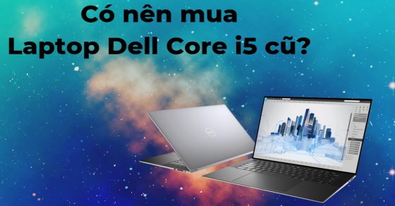 Có nên mua laptop Dell core i5 cũ? Kinh nghiệm chọn mua bạn nên biết