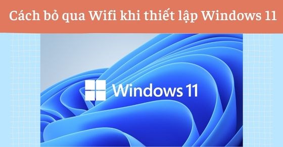 Hướng dẫn cách bỏ qua Wifi khi thiết lập Windows 11 cực đơn giản